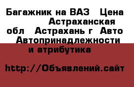 Багажник на ВАЗ › Цена ­ 1 000 - Астраханская обл., Астрахань г. Авто » Автопринадлежности и атрибутика   